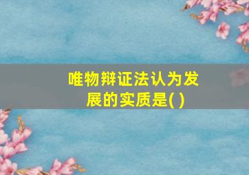 唯物辩证法认为发展的实质是( )